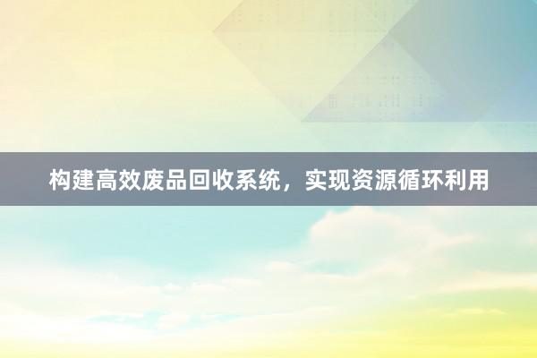 构建高效废品回收系统，实现资源循环利用